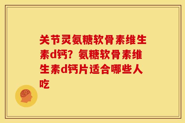 关节灵氨糖软骨素维生素d钙？氨糖软骨素维生素d钙片适合哪些人吃