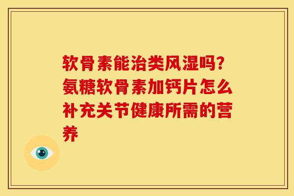 软骨素能治类风湿吗？氨糖软骨素加钙片怎么补充关节健康所需的营养