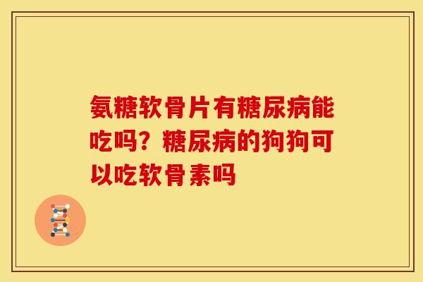 氨糖软骨片有糖尿病能吃吗？糖尿病的狗狗可以吃软骨素吗