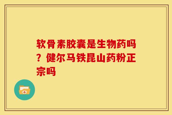 软骨素胶囊是生物药吗？健尔马铁昆山药粉正宗吗