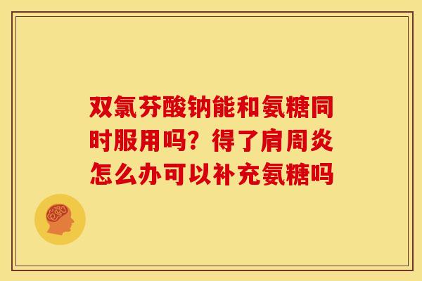 双氯芬酸钠能和氨糖同时服用吗？得了肩周炎怎么办可以补充氨糖吗