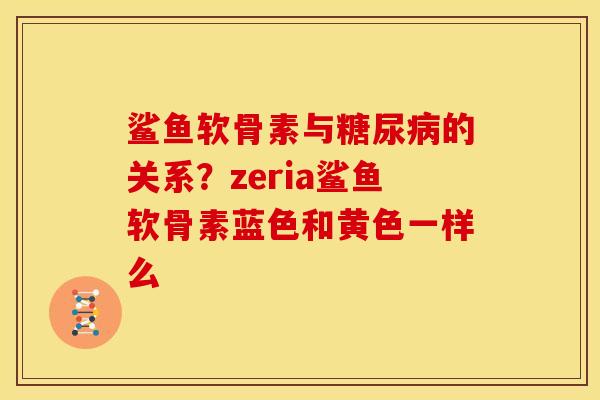 鲨鱼软骨素与糖尿病的关系？zeria鲨鱼软骨素蓝色和黄色一样么