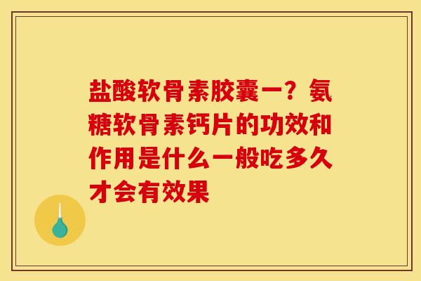 盐酸软骨素胶囊一？氨糖软骨素钙片的功效和作用是什么一般吃多久才会有效果