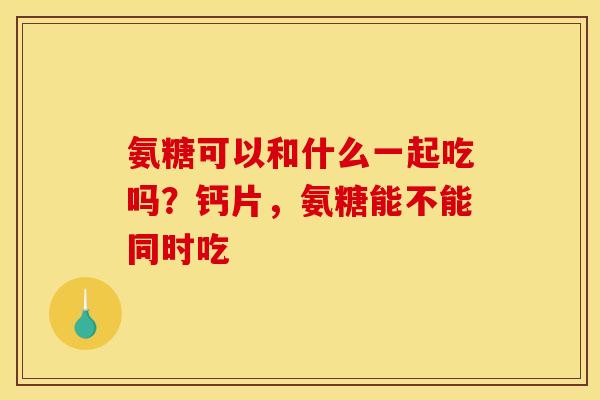 氨糖可以和什么一起吃吗？钙片，氨糖能不能同时吃