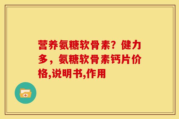 营养氨糖软骨素？健力多，氨糖软骨素钙片价格,说明书,作用