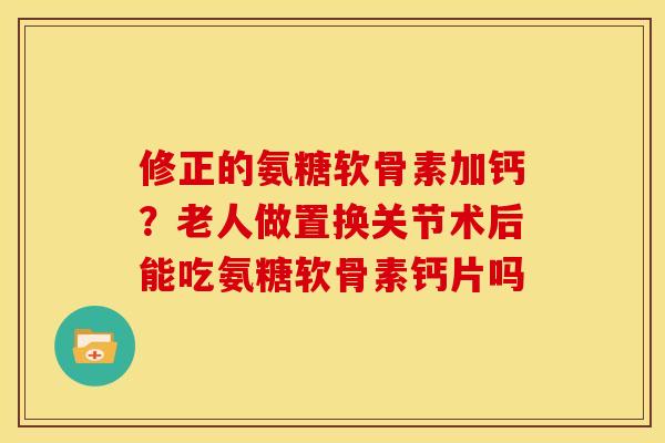 修正的氨糖软骨素加钙？老人做置换关节术后能吃氨糖软骨素钙片吗