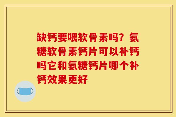 缺钙要喂软骨素吗？氨糖软骨素钙片可以补钙吗它和氨糖钙片哪个补钙效果更好