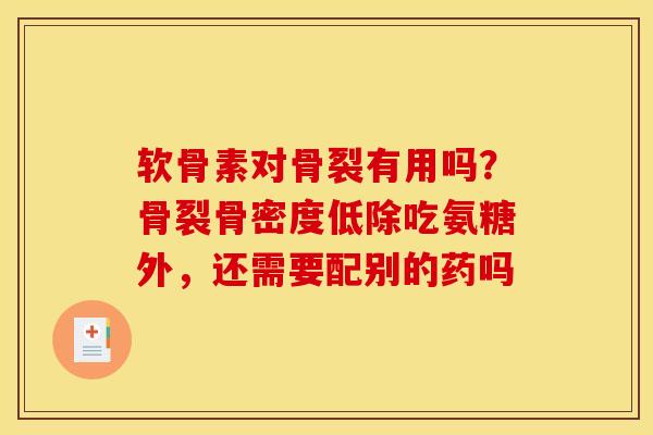 软骨素对骨裂有用吗？骨裂骨密度低除吃氨糖外，还需要配别的药吗
