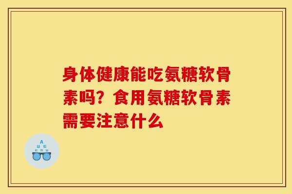 身体健康能吃氨糖软骨素吗？食用氨糖软骨素需要注意什么