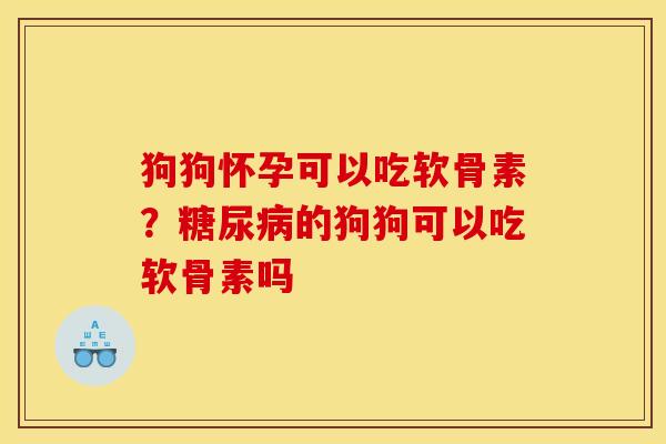 狗狗怀孕可以吃软骨素？糖尿病的狗狗可以吃软骨素吗