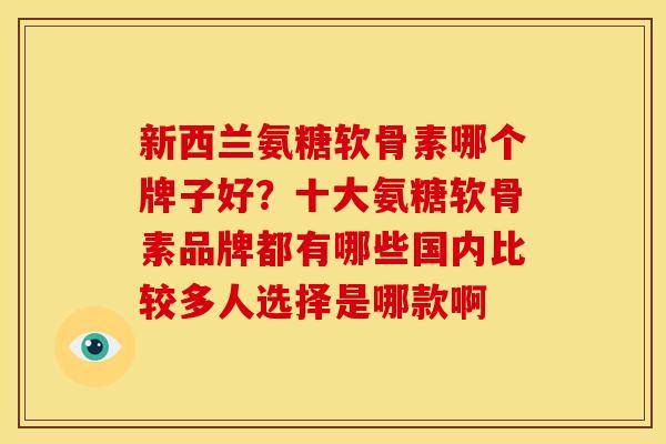 新西兰氨糖软骨素哪个牌子好？十大氨糖软骨素品牌都有哪些国内比较多人选择是哪款啊