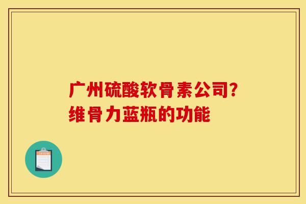广州硫酸软骨素公司？维骨力蓝瓶的功能
