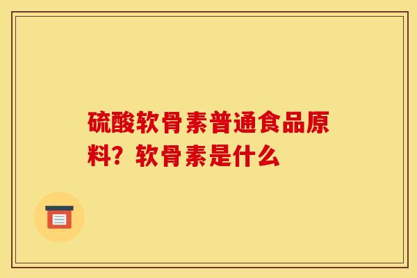 硫酸软骨素普通食品原料？软骨素是什么