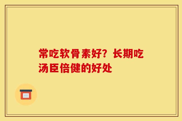 常吃软骨素好？长期吃汤臣倍健的好处