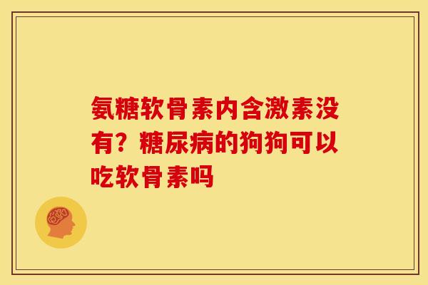 氨糖软骨素内含激素没有？糖尿病的狗狗可以吃软骨素吗