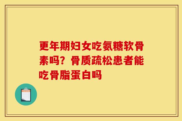 更年期妇女吃氨糖软骨素吗？骨质疏松患者能吃骨脂蛋白吗