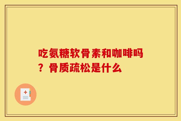 吃氨糖软骨素和咖啡吗？骨质疏松是什么