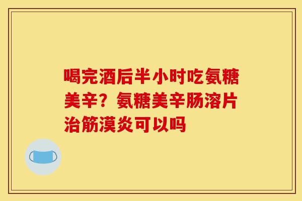 喝完酒后半小时吃氨糖美辛？氨糖美辛肠溶片治筋漠炎可以吗