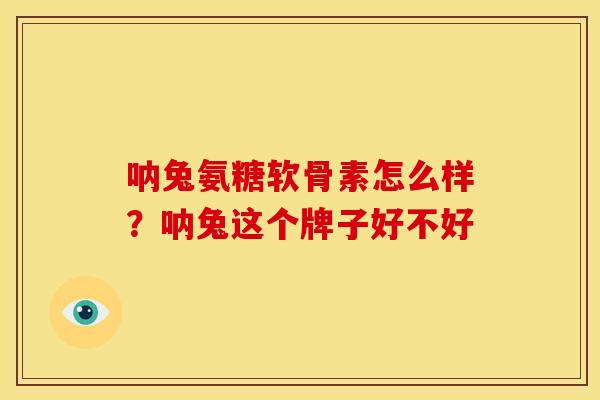 呐兔氨糖软骨素怎么样？呐兔这个牌子好不好