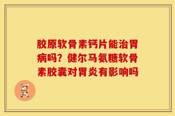 胶原软骨素钙片能治胃病吗？健尔马氨糖软骨素胶囊对胃炎有影响吗