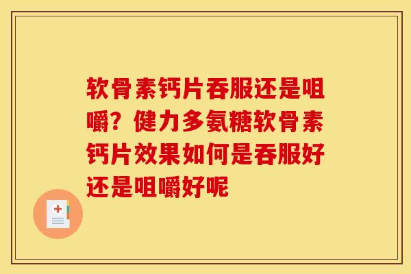 软骨素钙片吞服还是咀嚼？健力多氨糖软骨素钙片效果如何是吞服好还是咀嚼好呢