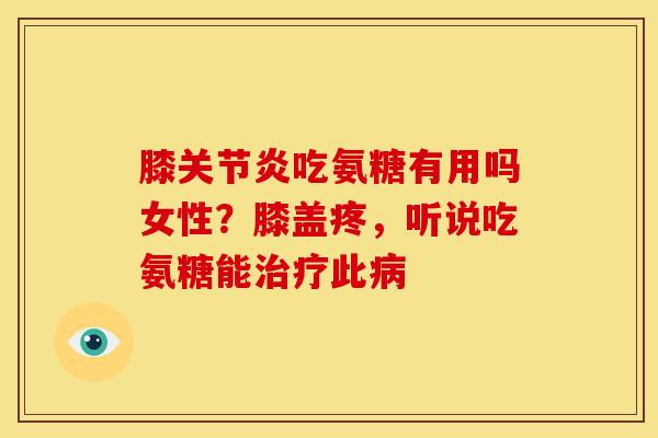 膝关节炎吃氨糖有用吗女性？膝盖疼，听说吃氨糖能治疗此病