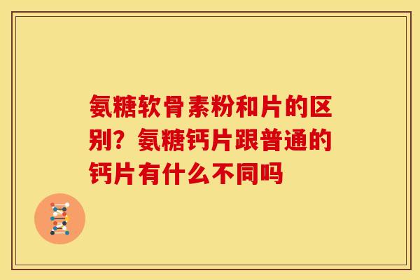 氨糖软骨素粉和片的区别？氨糖钙片跟普通的钙片有什么不同吗