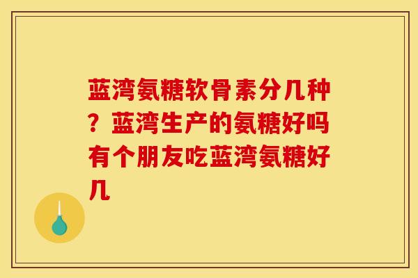 蓝湾氨糖软骨素分几种？蓝湾生产的氨糖好吗有个朋友吃蓝湾氨糖好几