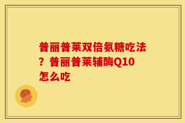 普丽普莱双倍氨糖吃法？普丽普莱辅酶Q10怎么吃