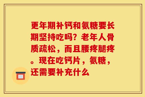 更年期补钙和氨糖要长期坚持吃吗？老年人骨质疏松，而且腰疼腿疼。现在吃钙片，氨糖，还需要补充什么