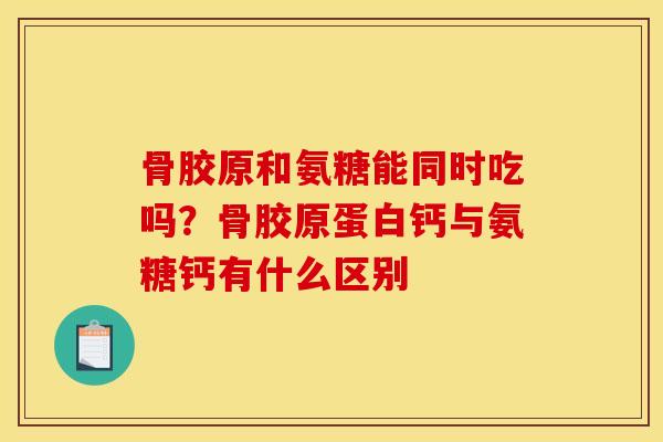 骨胶原和氨糖能同时吃吗？骨胶原蛋白钙与氨糖钙有什么区别