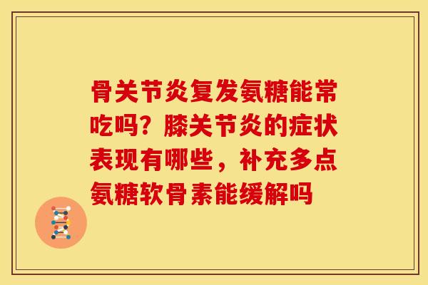 骨关节炎复发氨糖能常吃吗？膝关节炎的症状表现有哪些，补充多点氨糖软骨素能缓解吗