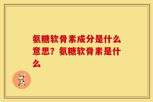 氨糖软骨素成分是什么意思？氨糖软骨素是什么
