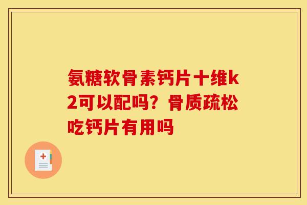 氨糖软骨素钙片十维k2可以配吗？骨质疏松吃钙片有用吗