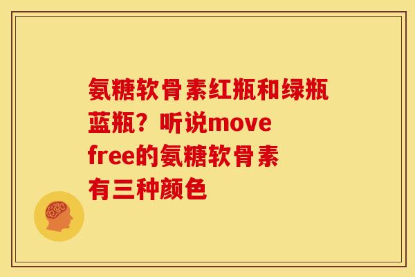 氨糖软骨素红瓶和绿瓶蓝瓶？听说move free的氨糖软骨素有三种颜色