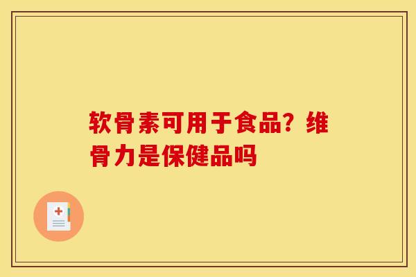 软骨素可用于食品？维骨力是保健品吗