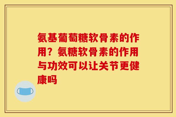 氨基葡萄糖软骨素的作用？氨糖软骨素的作用与功效可以让关节更健康吗