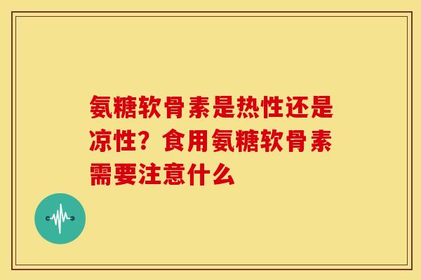 氨糖软骨素是热性还是凉性？食用氨糖软骨素需要注意什么-第1张图片-关节骑士