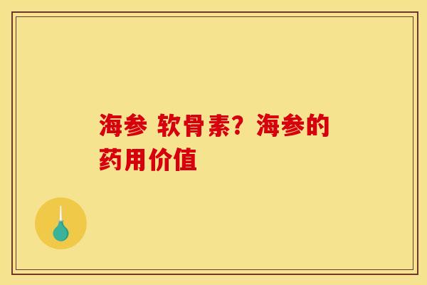 海参 软骨素？海参的药用价值