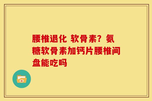 腰椎退化 软骨素？氨糖软骨素加钙片腰椎间盘能吃吗