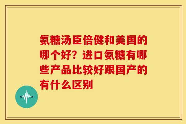 氨糖汤臣倍健和美国的哪个好？进口氨糖有哪些产品比较好跟国产的有什么区别