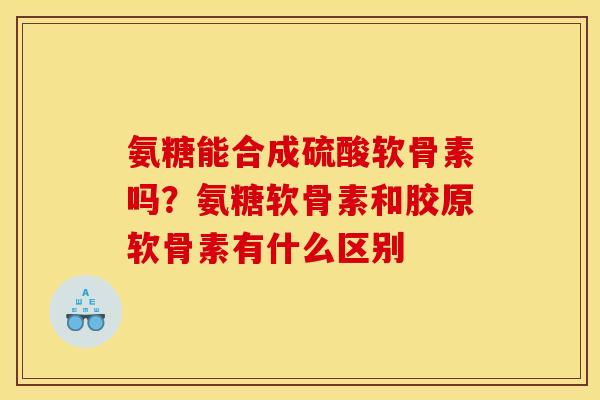 氨糖能合成硫酸软骨素吗？氨糖软骨素和胶原软骨素有什么区别