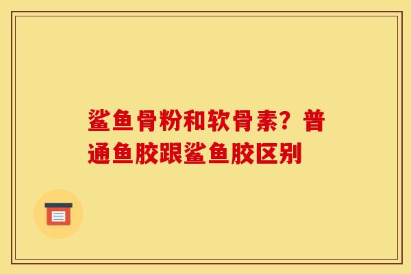 鲨鱼骨粉和软骨素?普通鱼胶跟鲨鱼胶区别-第1张图片-关节骑士 鲨鱼骨粉和软骨素?普通鱼胶跟鲨鱼胶区别-第1张图片-关节骑士