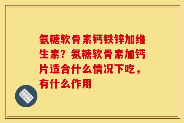 氨糖软骨素钙铁锌加维生素？氨糖软骨素加钙片适合什么情况下吃，有什么作用