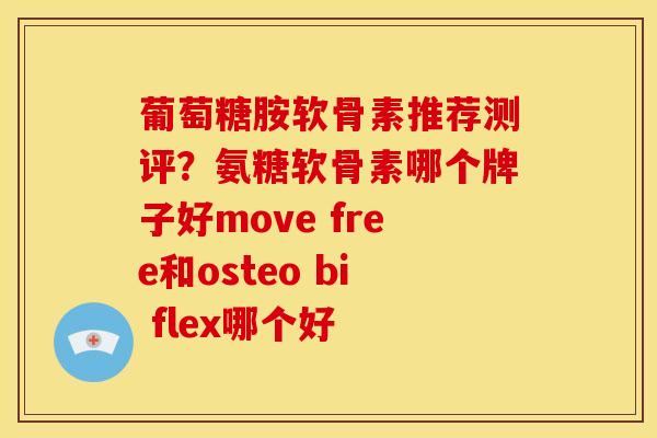 葡萄糖胺软骨素推荐测评？氨糖软骨素哪个牌子好move free和osteo bi flex哪个好
