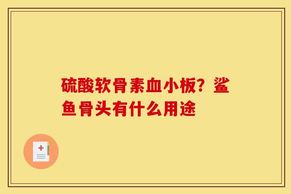 硫酸软骨素血小板？鲨鱼骨头有什么用途