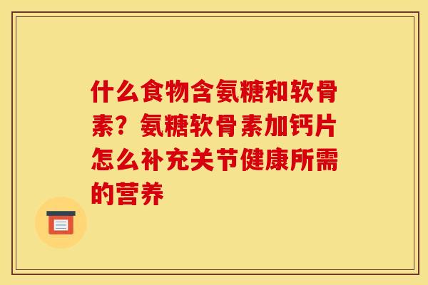 什么食物含氨糖和软骨素？氨糖软骨素加钙片怎么补充关节健康所需的营养