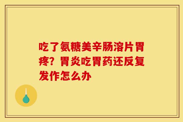 吃了氨糖美辛肠溶片胃疼？胃炎吃胃药还反复发作怎么办