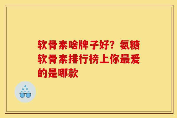 软骨素啥牌子好？氨糖软骨素排行榜上你最爱的是哪款