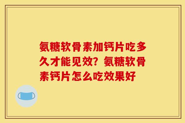 氨糖软骨素加钙片吃多久才能见效？氨糖软骨素钙片怎么吃效果好